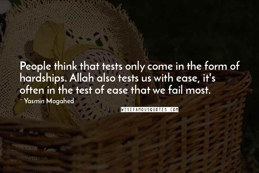 Yasmin Mogahed quotes: People think that tests only come in the form of hardships. Allah also tests us with ease, it's often in the test of ease that we fail most.