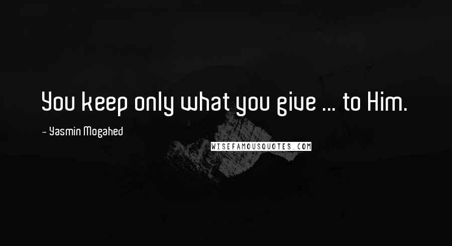 Yasmin Mogahed quotes: You keep only what you give ... to Him.