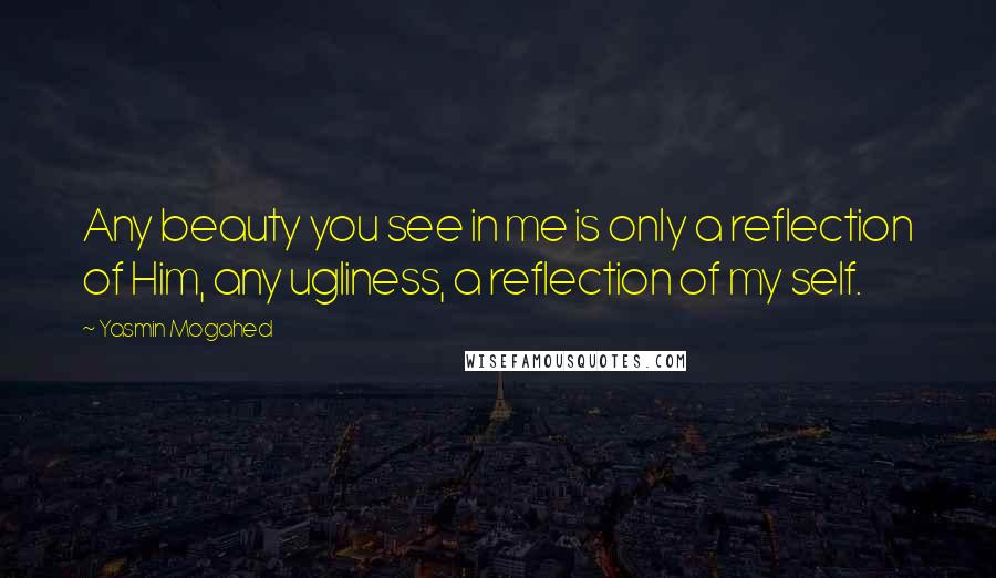 Yasmin Mogahed quotes: Any beauty you see in me is only a reflection of Him, any ugliness, a reflection of my self.