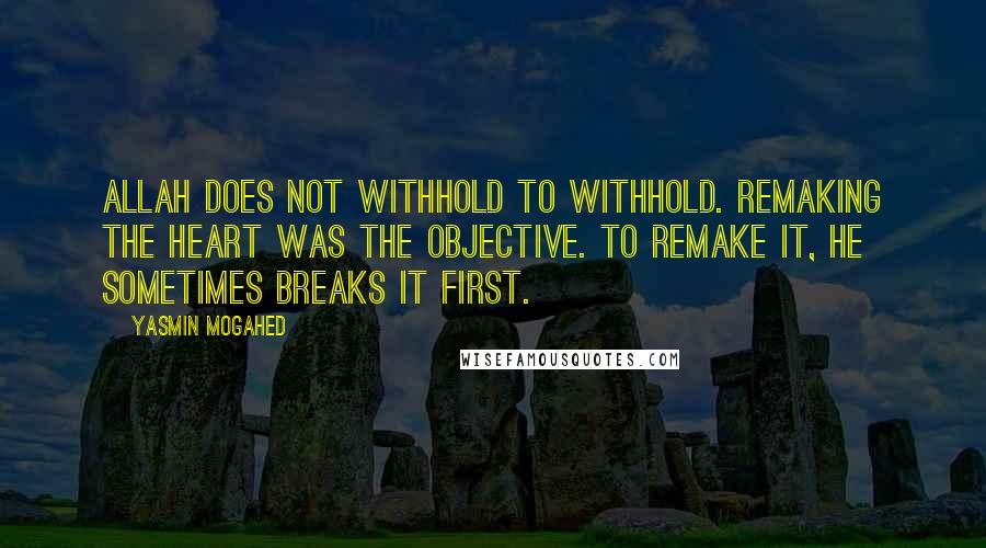 Yasmin Mogahed quotes: Allah does not withhold to withhold. Remaking the heart was the objective. To remake it, He sometimes breaks it first.