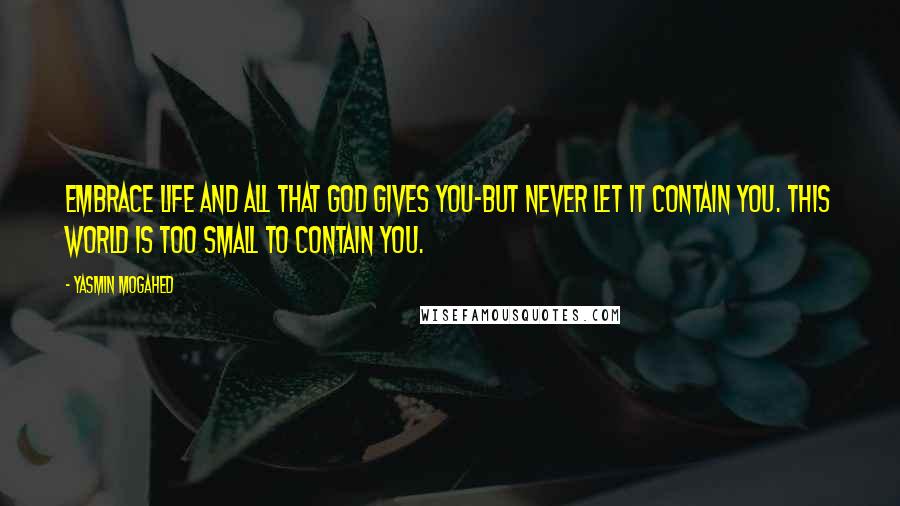 Yasmin Mogahed quotes: Embrace life and all that God gives you-but never let it contain you. This world is too small to contain you.