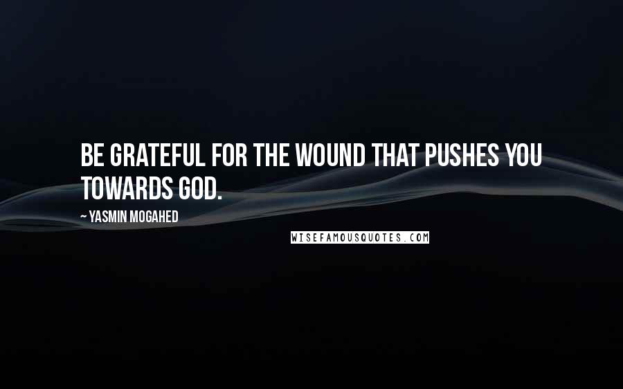 Yasmin Mogahed quotes: Be grateful for the wound that pushes you towards God.