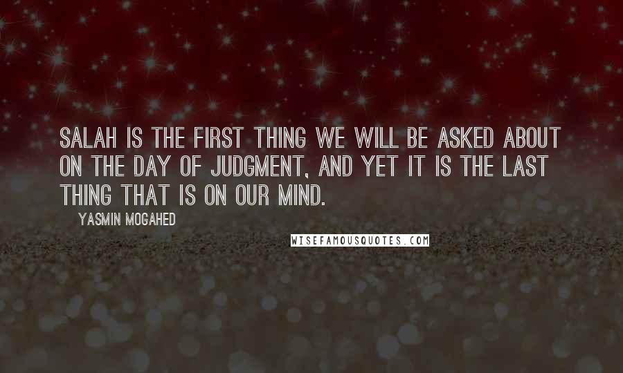 Yasmin Mogahed quotes: Salah is the first thing we will be asked about on the Day of Judgment, and yet it is the last thing that is on our mind.