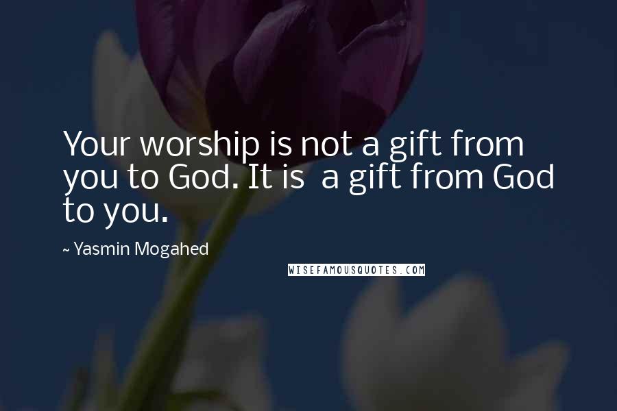Yasmin Mogahed quotes: Your worship is not a gift from you to God. It is a gift from God to you.