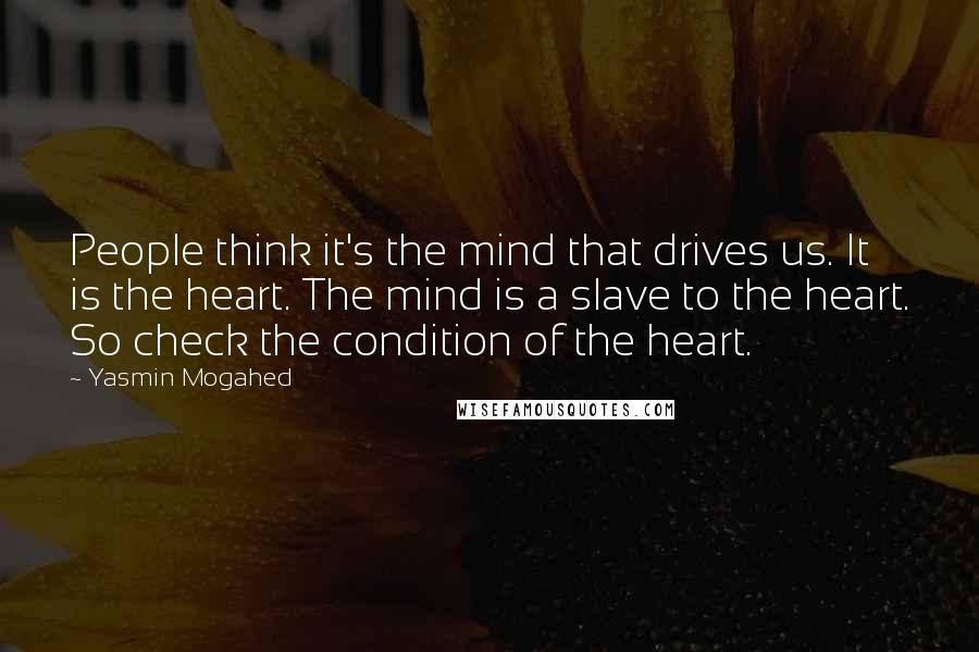 Yasmin Mogahed quotes: People think it's the mind that drives us. It is the heart. The mind is a slave to the heart. So check the condition of the heart.