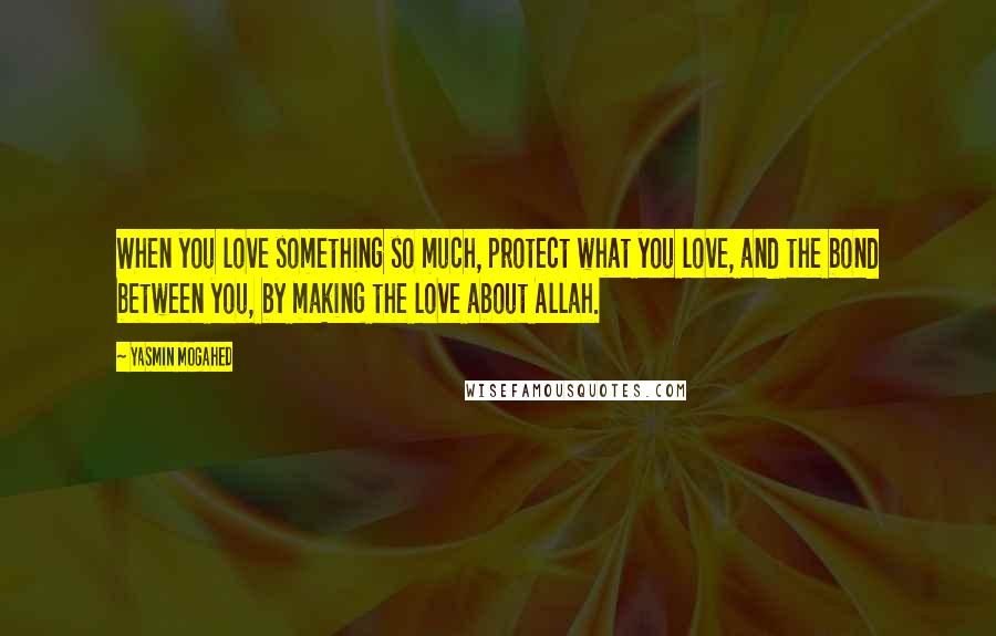 Yasmin Mogahed quotes: When you love something so much, protect what you love, and the bond between you, by making the love about Allah.