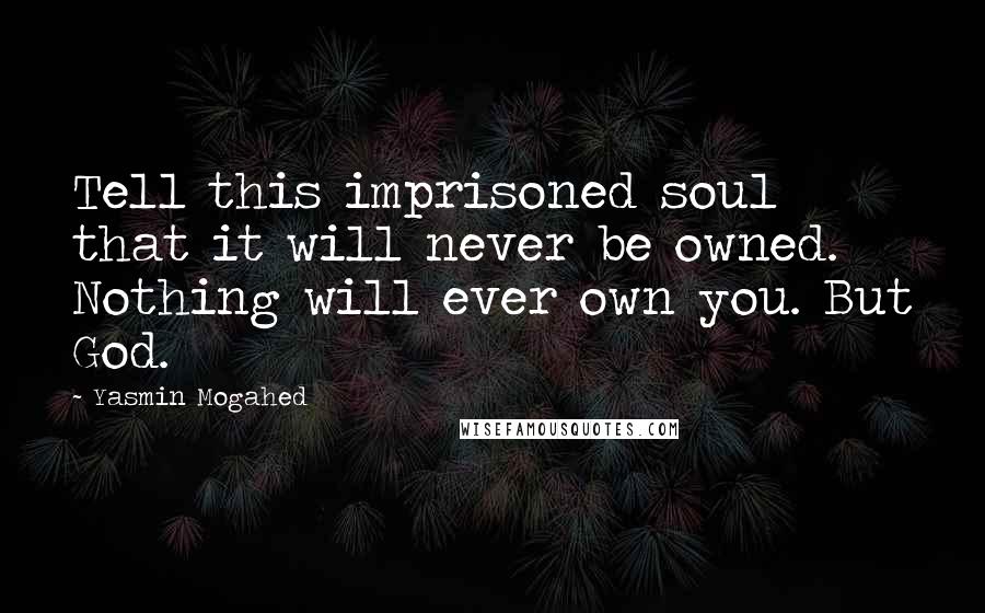 Yasmin Mogahed quotes: Tell this imprisoned soul that it will never be owned. Nothing will ever own you. But God.