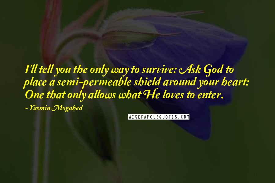 Yasmin Mogahed quotes: I'll tell you the only way to survive: Ask God to place a semi-permeable shield around your heart: One that only allows what He loves to enter.