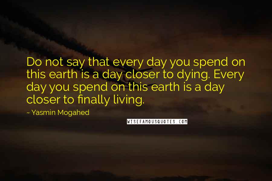 Yasmin Mogahed quotes: Do not say that every day you spend on this earth is a day closer to dying. Every day you spend on this earth is a day closer to finally