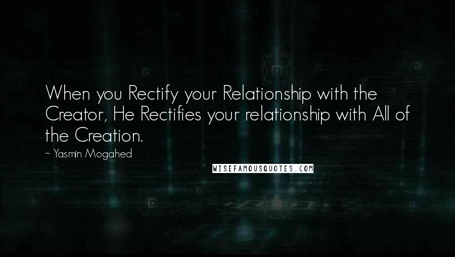 Yasmin Mogahed quotes: When you Rectify your Relationship with the Creator, He Rectifies your relationship with All of the Creation.