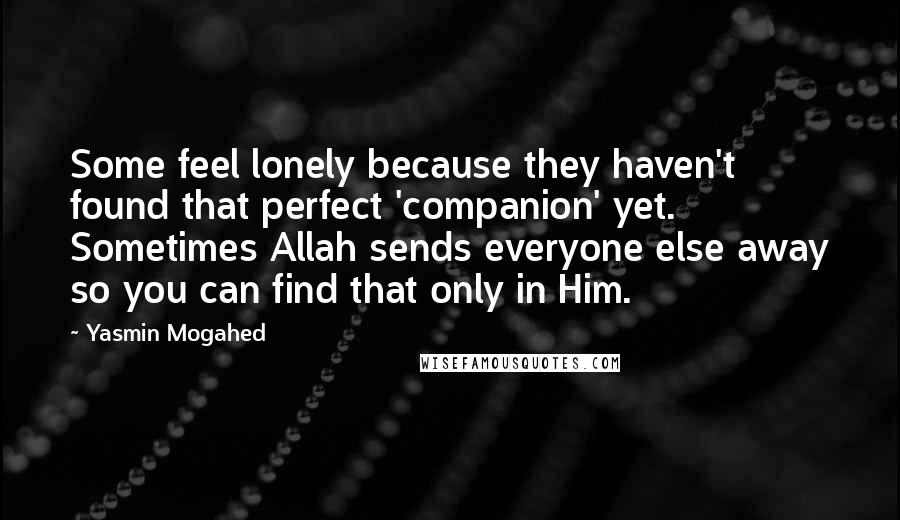 Yasmin Mogahed quotes: Some feel lonely because they haven't found that perfect 'companion' yet. Sometimes Allah sends everyone else away so you can find that only in Him.