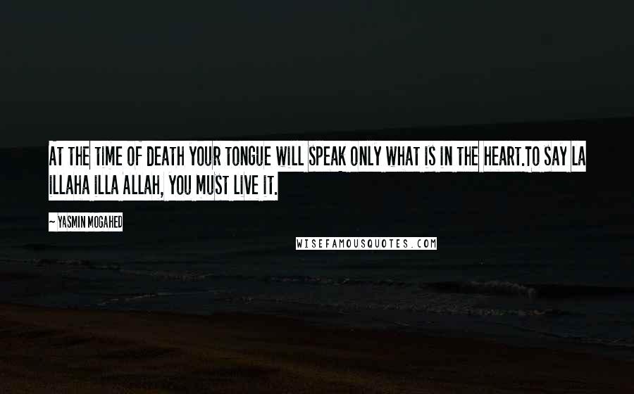 Yasmin Mogahed quotes: At the time of death your tongue will speak only what is in the heart.To say la illaha illa Allah, you must live it.