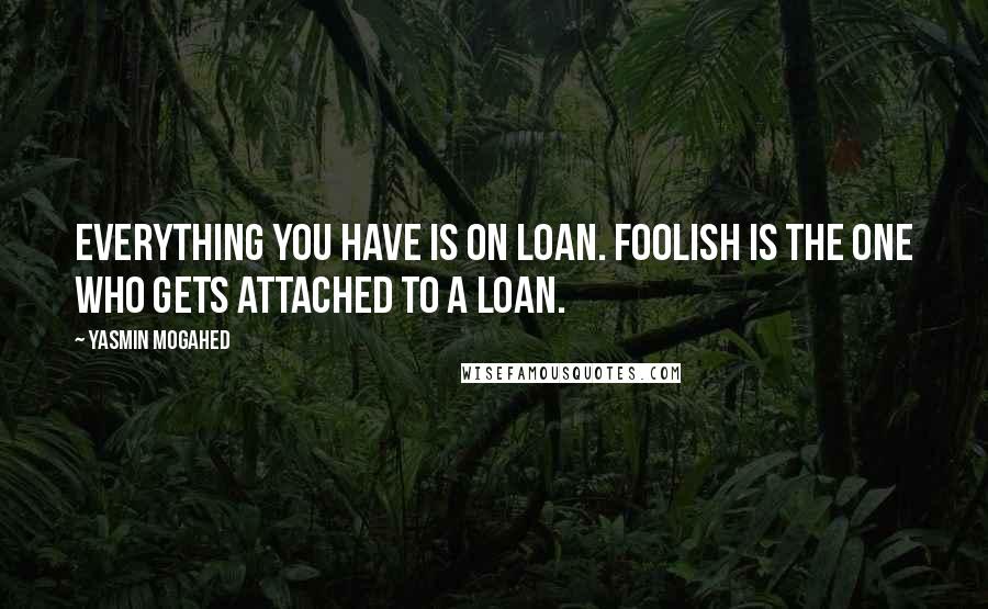 Yasmin Mogahed quotes: Everything you have is on loan. Foolish is the one who gets attached to a loan.