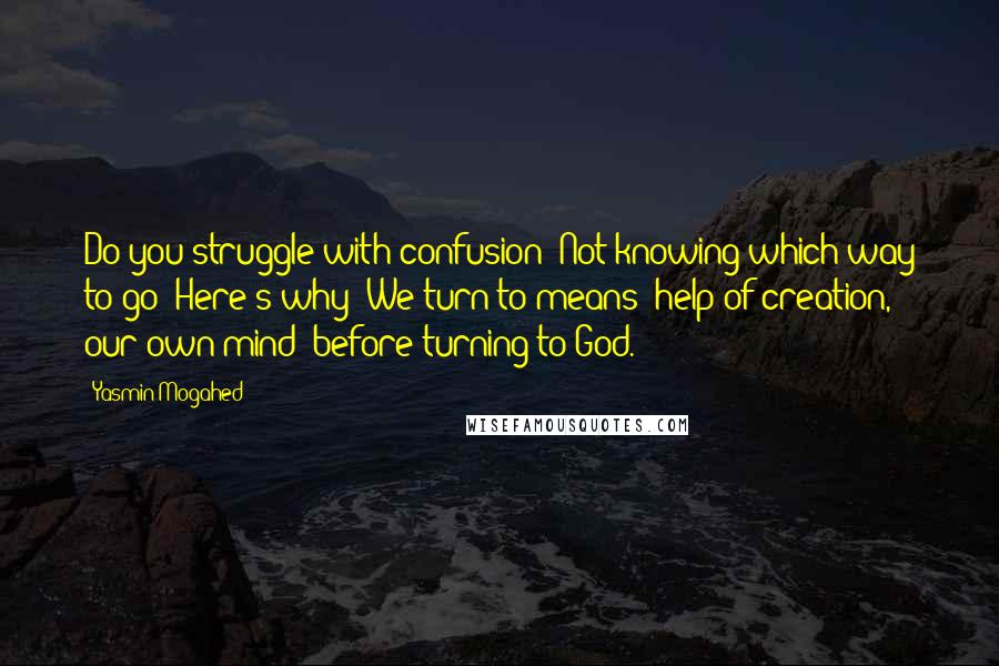 Yasmin Mogahed quotes: Do you struggle with confusion? Not knowing which way to go? Here's why: We turn to means (help of creation, our own mind) before turning to God.
