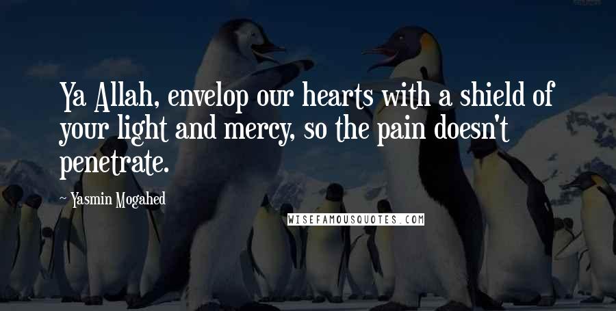 Yasmin Mogahed quotes: Ya Allah, envelop our hearts with a shield of your light and mercy, so the pain doesn't penetrate.
