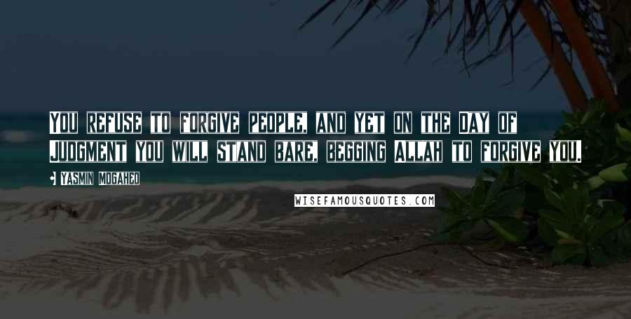 Yasmin Mogahed quotes: You refuse to forgive people, and yet on the Day of Judgment you will stand bare, begging Allah to forgive you.