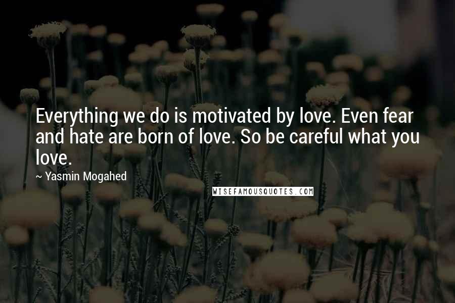 Yasmin Mogahed quotes: Everything we do is motivated by love. Even fear and hate are born of love. So be careful what you love.