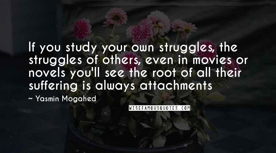 Yasmin Mogahed quotes: If you study your own struggles, the struggles of others, even in movies or novels you'll see the root of all their suffering is always attachments