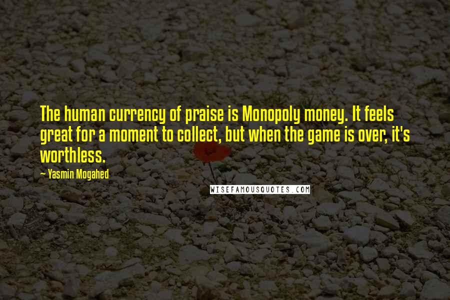 Yasmin Mogahed quotes: The human currency of praise is Monopoly money. It feels great for a moment to collect, but when the game is over, it's worthless.