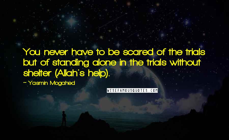 Yasmin Mogahed quotes: You never have to be scared of the trials but of standing alone in the trials without shelter (Allah's help).
