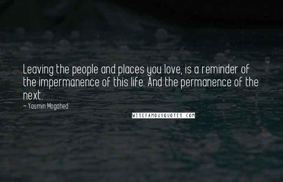 Yasmin Mogahed quotes: Leaving the people and places you love, is a reminder of the impermanence of this life. And the permanence of the next.
