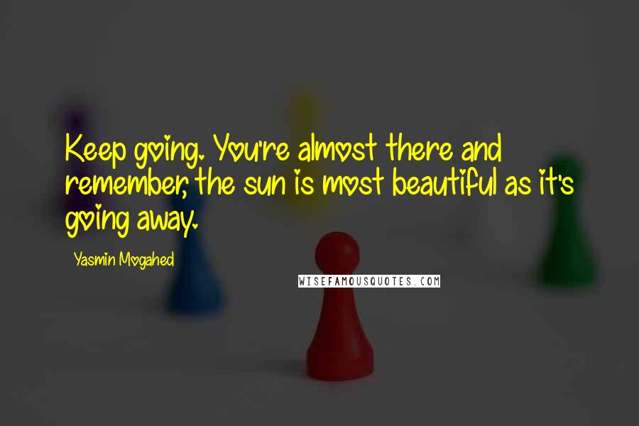 Yasmin Mogahed quotes: Keep going. You're almost there and remember, the sun is most beautiful as it's going away.