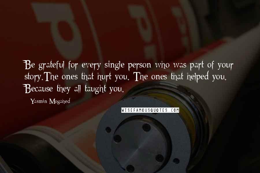 Yasmin Mogahed quotes: Be grateful for every single person who was part of your story.The ones that hurt you. The ones that helped you. Because they all taught you.