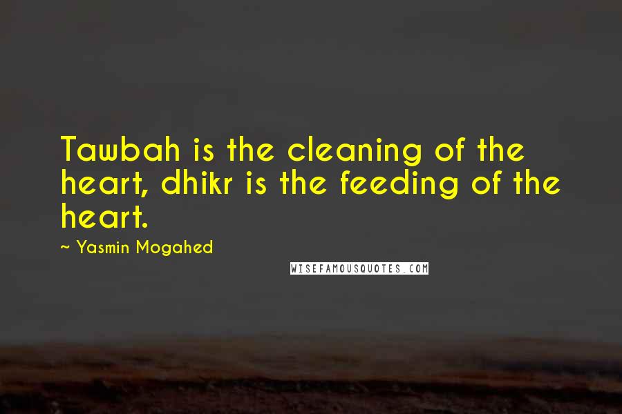 Yasmin Mogahed quotes: Tawbah is the cleaning of the heart, dhikr is the feeding of the heart.