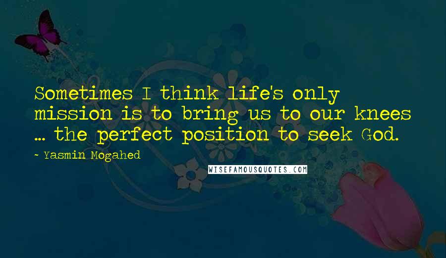 Yasmin Mogahed quotes: Sometimes I think life's only mission is to bring us to our knees ... the perfect position to seek God.