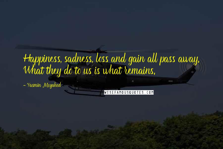 Yasmin Mogahed quotes: Happiness, sadness, loss and gain all pass away. What they do to us is what remains.