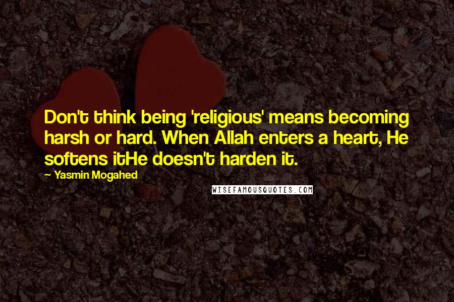 Yasmin Mogahed quotes: Don't think being 'religious' means becoming harsh or hard. When Allah enters a heart, He softens itHe doesn't harden it.