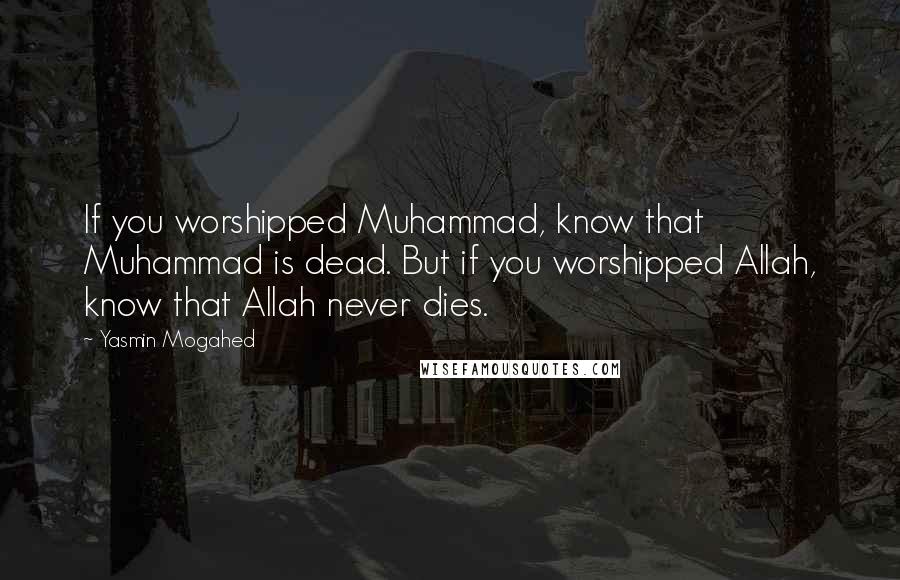 Yasmin Mogahed quotes: If you worshipped Muhammad, know that Muhammad is dead. But if you worshipped Allah, know that Allah never dies.