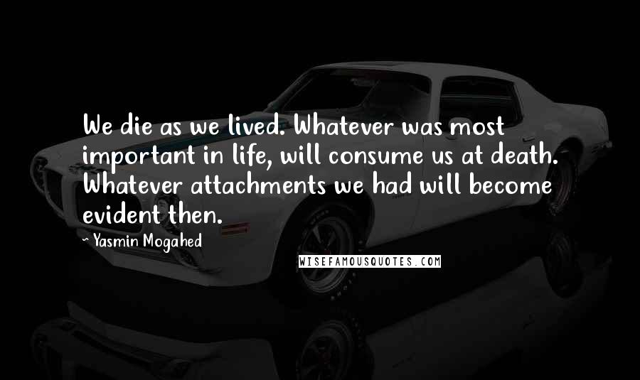 Yasmin Mogahed quotes: We die as we lived. Whatever was most important in life, will consume us at death. Whatever attachments we had will become evident then.