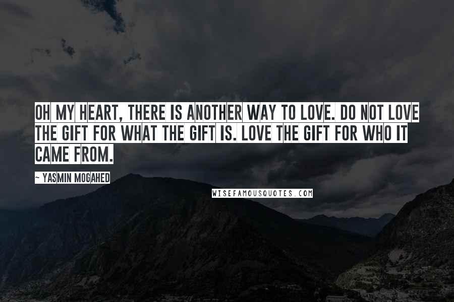 Yasmin Mogahed quotes: Oh my heart, there is another way to love. Do not love the gift for what the gift is. Love the gift for Who it came from.