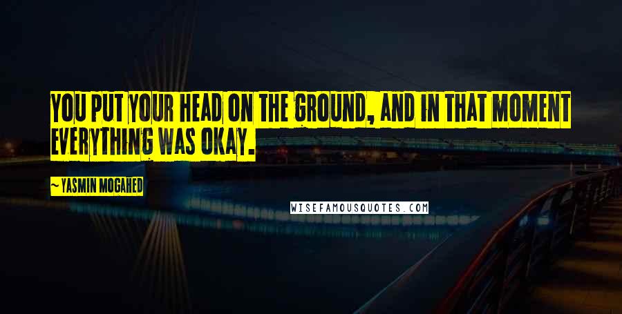 Yasmin Mogahed quotes: You put your head on the ground, and in that moment everything was okay.