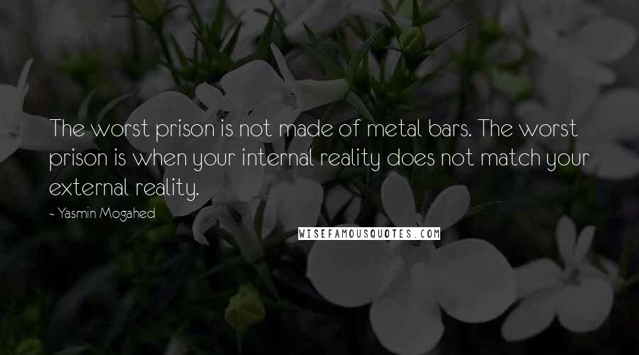 Yasmin Mogahed quotes: The worst prison is not made of metal bars. The worst prison is when your internal reality does not match your external reality.