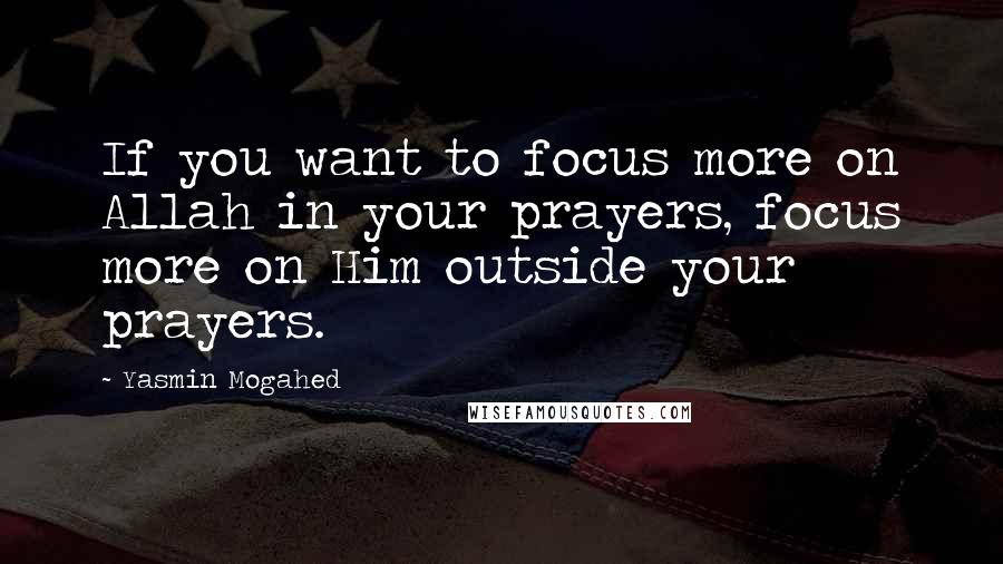 Yasmin Mogahed quotes: If you want to focus more on Allah in your prayers, focus more on Him outside your prayers.