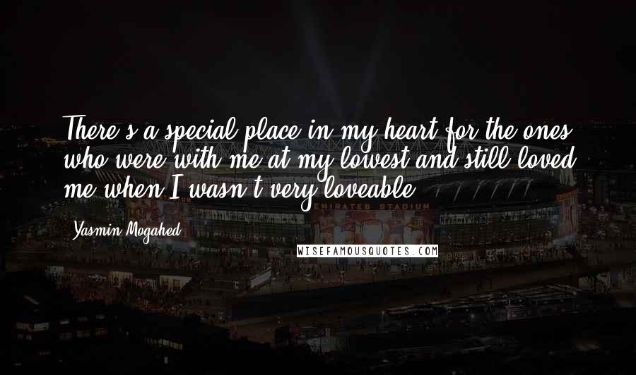 Yasmin Mogahed quotes: There's a special place in my heart for the ones who were with me at my lowest and still loved me when I wasn't very loveable.