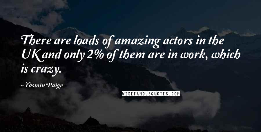 Yasmin Paige quotes: There are loads of amazing actors in the UK and only 2% of them are in work, which is crazy.