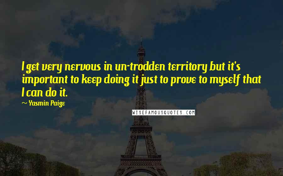 Yasmin Paige quotes: I get very nervous in un-trodden territory but it's important to keep doing it just to prove to myself that I can do it.