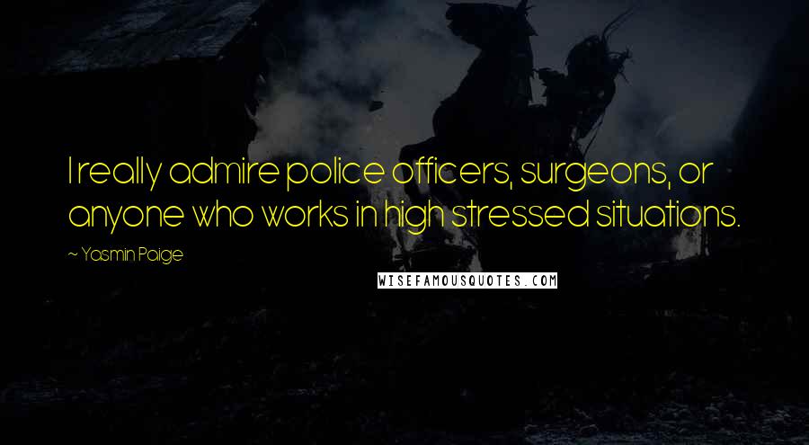 Yasmin Paige quotes: I really admire police officers, surgeons, or anyone who works in high stressed situations.