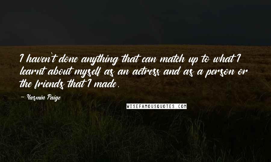 Yasmin Paige quotes: I haven't done anything that can match up to what I learnt about myself as an actress and as a person or the friends that I made.