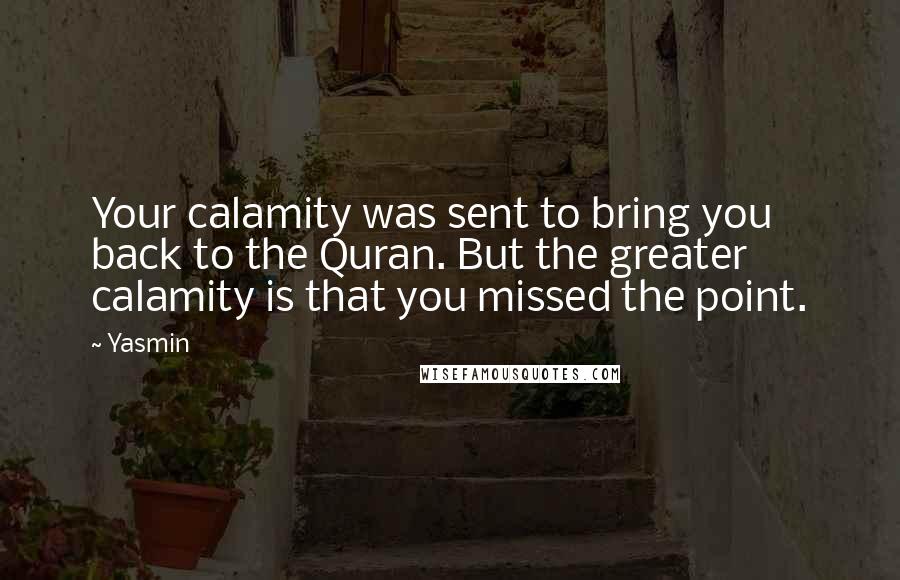 Yasmin quotes: Your calamity was sent to bring you back to the Quran. But the greater calamity is that you missed the point.