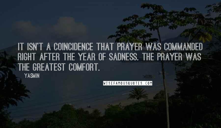 Yasmin quotes: It isn't a coincidence that prayer was commanded right after the year of sadness. The prayer was the greatest comfort.