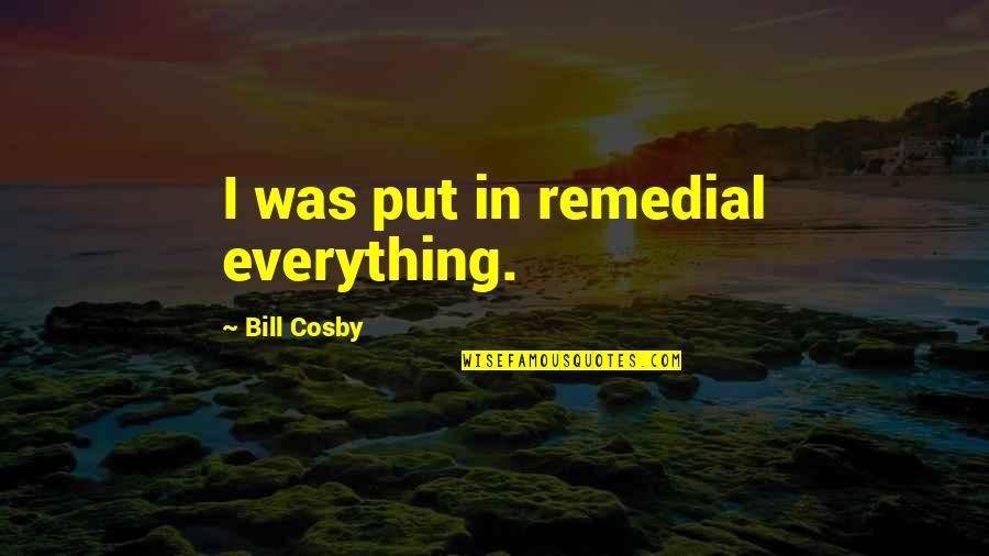 Yasmina Filali Quotes By Bill Cosby: I was put in remedial everything. Yasmina Filali Quotes By Bill Cosby: I was put in remedial everything.