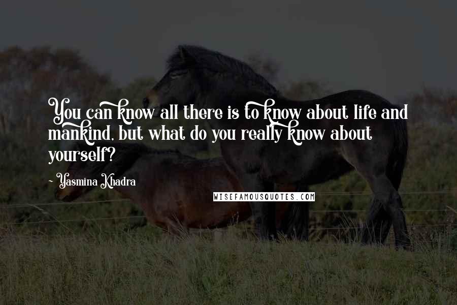 Yasmina Khadra quotes: You can know all there is to know about life and mankind, but what do you really know about yourself?