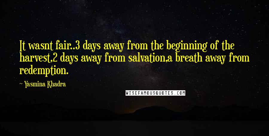 Yasmina Khadra quotes: It wasnt fair..3 days away from the beginning of the harvest,2 days away from salvation,a breath away from redemption. Yasmina Khadra quotes: It wasnt fair..3 days away from the beginning of the harvest,2 days away from salvation,a breath away from redemption.
