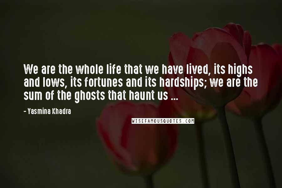 Yasmina Khadra quotes: We are the whole life that we have lived, its highs and lows, its fortunes and its hardships; we are the sum of the ghosts that haunt us ...