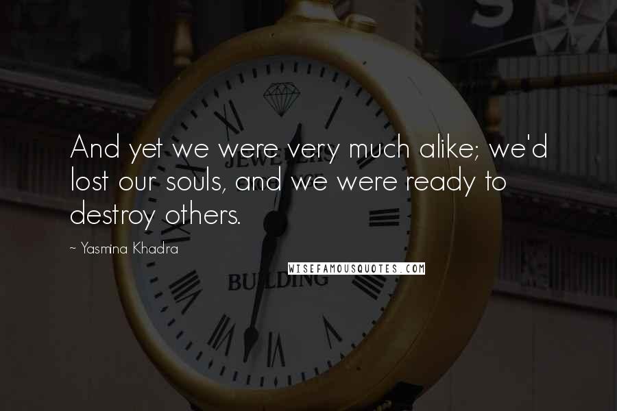 Yasmina Khadra quotes: And yet we were very much alike; we'd lost our souls, and we were ready to destroy others.