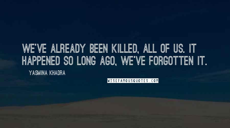 Yasmina Khadra quotes: We've already been killed, all of us. It happened so long ago, we've forgotten it.